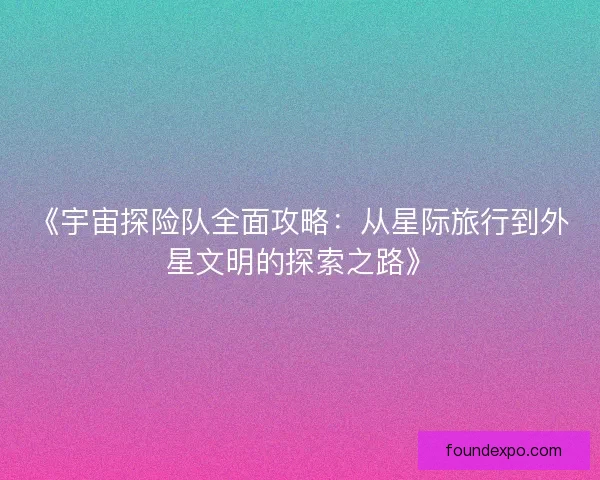 《宇宙探险队全面攻略：从星际旅行到外星文明的探索之路》