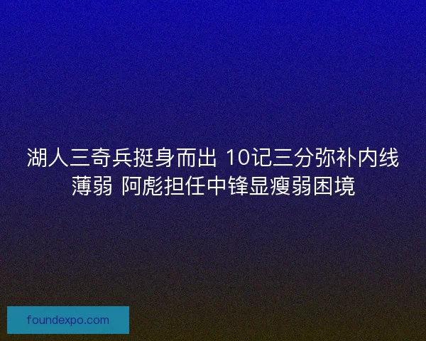 湖人三奇兵挺身而出 10记三分弥补内线薄弱 阿彪担任中锋显瘦弱困境