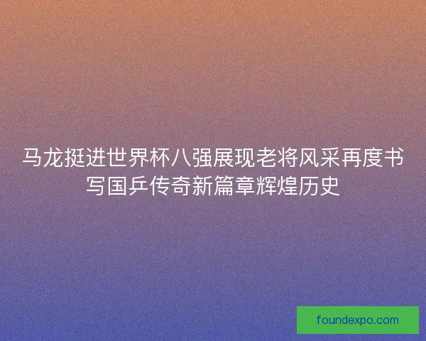 马龙挺进世界杯八强展现老将风采再度书写国乒传奇新篇章辉煌历史