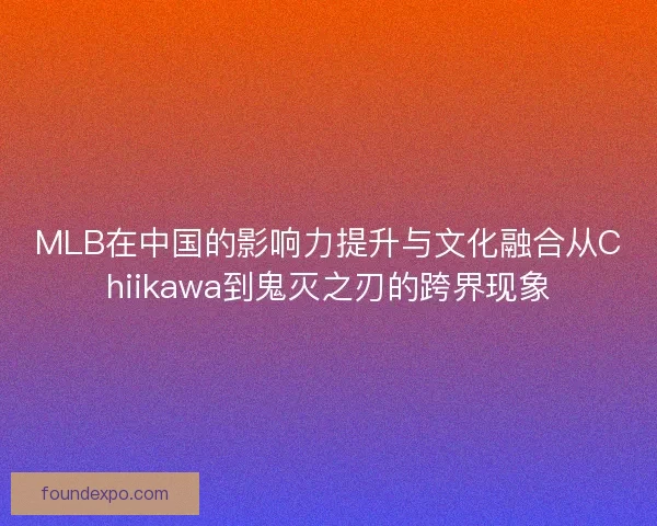 MLB在中国的影响力提升与文化融合从Chiikawa到鬼灭之刃的跨界现象