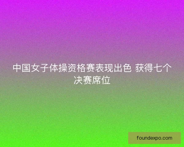 中国女子体操资格赛表现出色 获得七个决赛席位