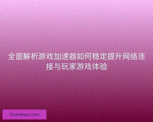 全面解析游戏加速器如何稳定提升网络连接与玩家游戏体验