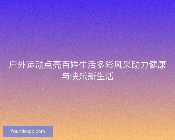 户外运动点亮百姓生活多彩风采助力健康与快乐新生活