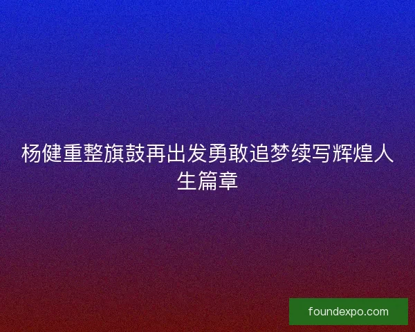 杨健重整旗鼓再出发勇敢追梦续写辉煌人生篇章