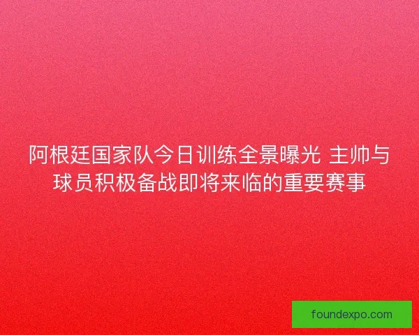 阿根廷国家队今日训练全景曝光 主帅与球员积极备战即将来临的重要赛事